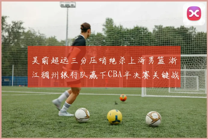 吴前超远三分压哨绝杀上海男篮 浙江稠州银行队赢下CBA半决赛关键战役