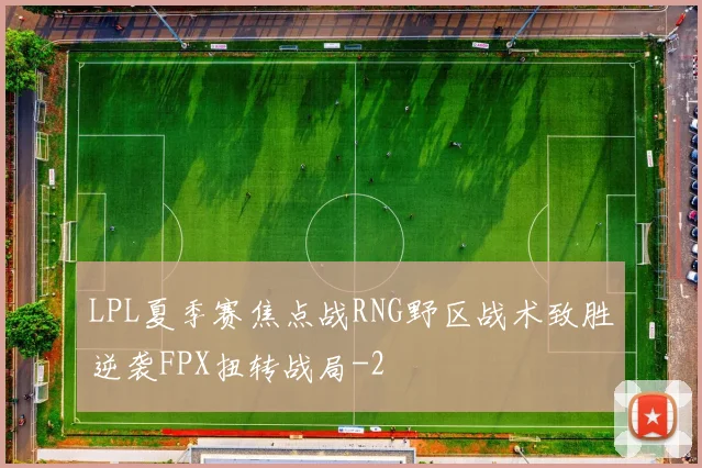 LPL夏季赛焦点战RNG野区战术致胜逆袭FPX扭转战局