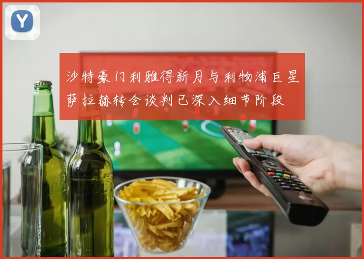 沙特豪门利雅得新月与利物浦巨星萨拉赫转会谈判已深入细节阶段