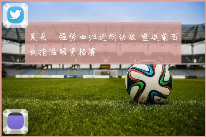 吴易昺强势回归连斩劲敌 重返前百剑指温网资格赛