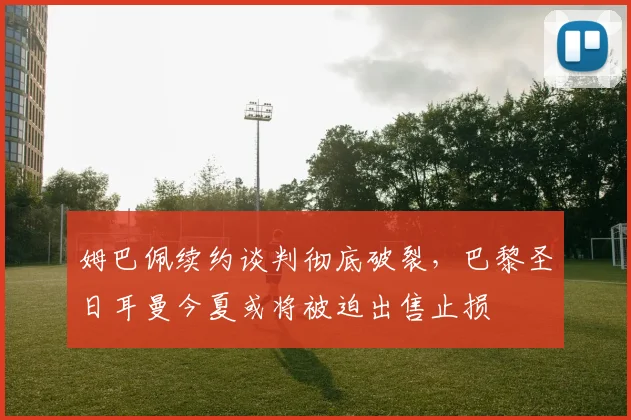 姆巴佩续约谈判彻底破裂，巴黎圣日耳曼今夏或将被迫出售止损