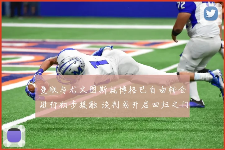 曼联与尤文图斯就博格巴自由转会进行初步接触 谈判或开启回归之门