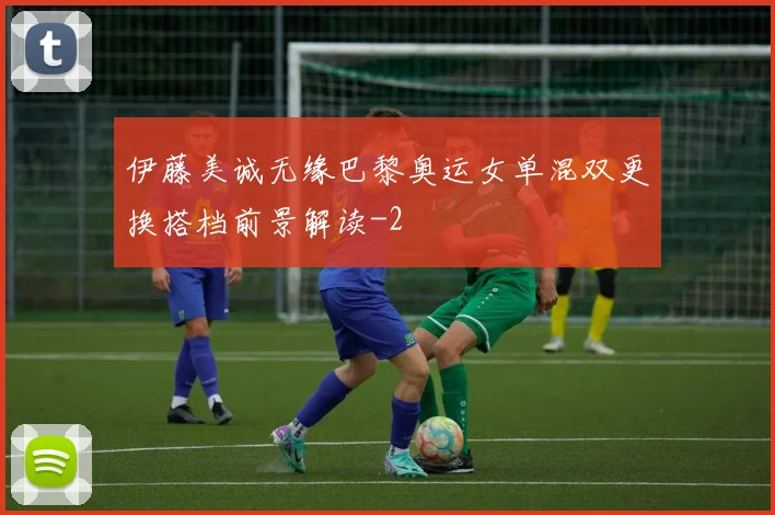 伊藤美诚无缘巴黎奥运女单混双更换搭档前景解读