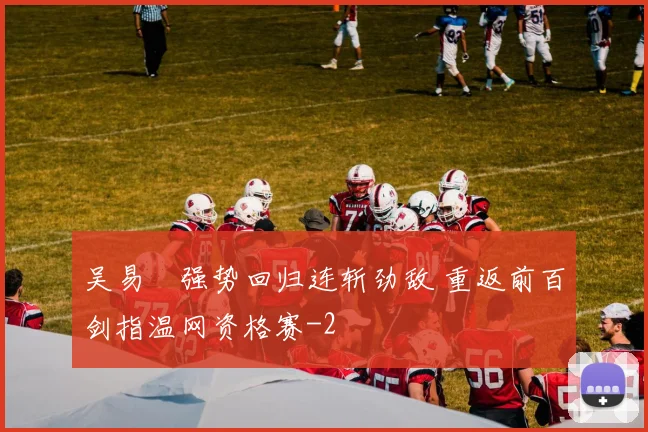 吴易昺强势回归连斩劲敌 重返前百剑指温网资格赛