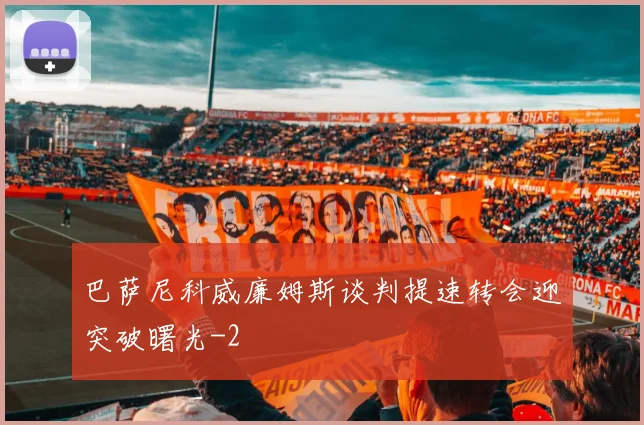 巴萨尼科威廉姆斯谈判提速转会迎突破曙光