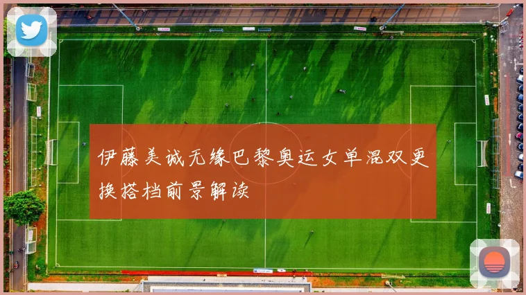 伊藤美诚无缘巴黎奥运女单混双更换搭档前景解读