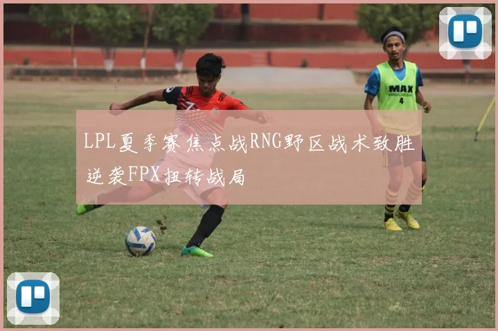 LPL夏季赛焦点战RNG野区战术致胜逆袭FPX扭转战局