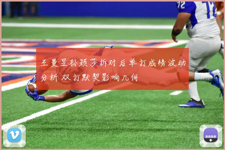 王曼昱孙颖莎拆对后单打成绩波动分析 双打默契影响几何