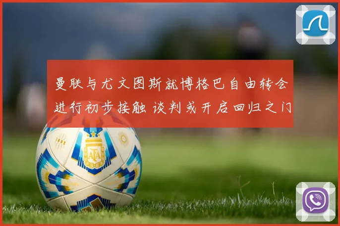 曼联与尤文图斯就博格巴自由转会进行初步接触 谈判或开启回归之门