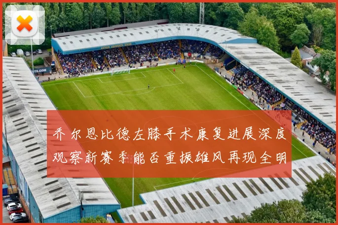 乔尔恩比德左膝手术康复进展深度观察新赛季能否重振雄风再现全明星荣耀